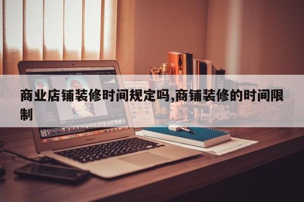 商业店铺装修时间规定吗,商铺装修的时间限制