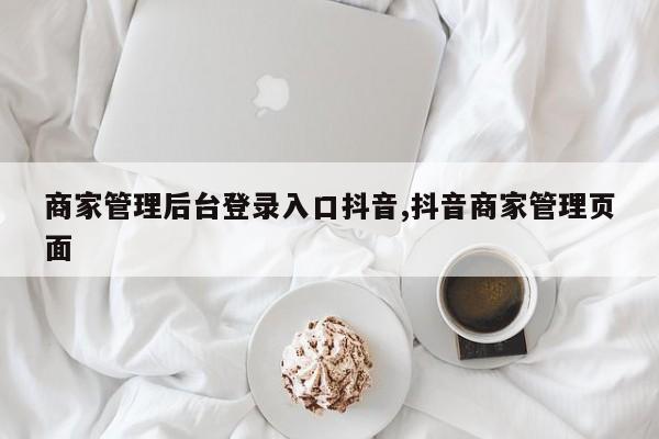 商家管理后台登录入口抖音,抖音商家管理页面