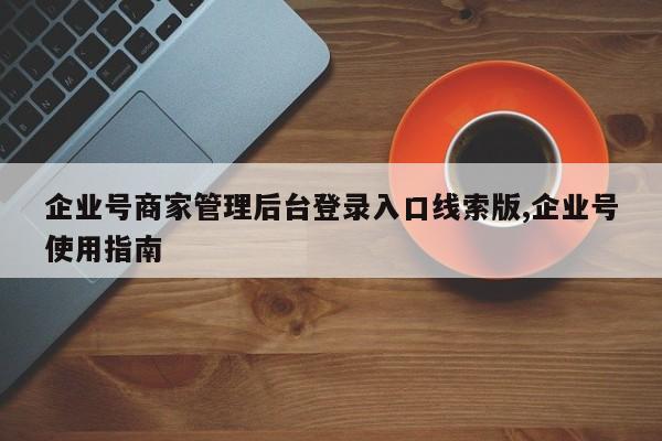企业号商家管理后台登录入口线索版,企业号使用指南