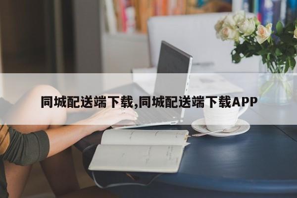 同城配送端下载,同城配送端下载APP